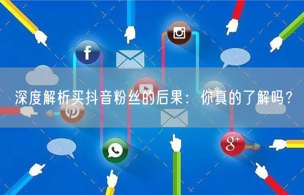 深度解析买抖音粉丝的后果：你真的了解吗？