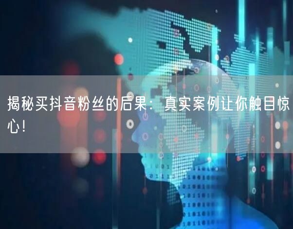 揭秘买抖音粉丝的后果：真实案例让你触目惊心！