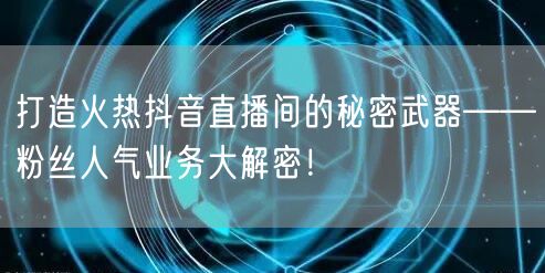 打造火热抖音直播间的秘密武器——粉丝人气业务大解密！