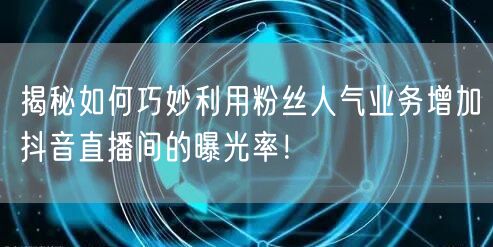 揭秘如何巧妙利用粉丝人气业务增加抖音直播间的曝光率！