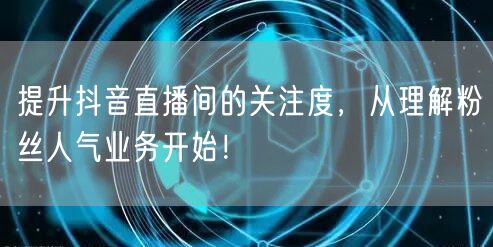 提升抖音直播间的关注度，从理解粉丝人气业务开始！