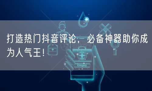 打造热门抖音评论，必备神器助你成为人气王！