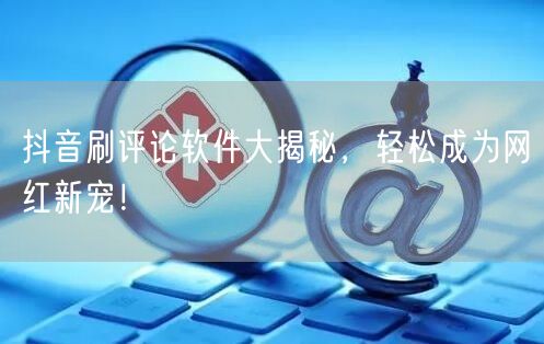 抖音刷评论软件大揭秘，轻松成为网红新宠！