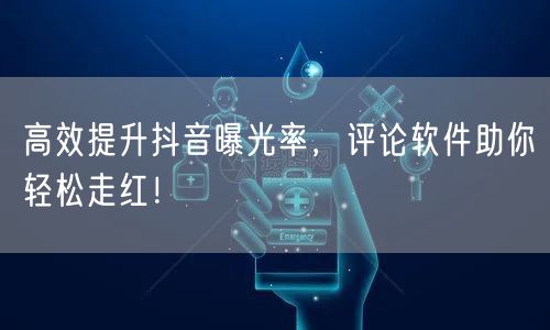 高效提升抖音曝光率，评论软件助你轻松走红！
