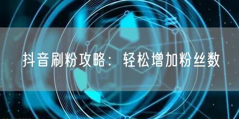 抖音刷粉攻略：轻松增加粉丝数