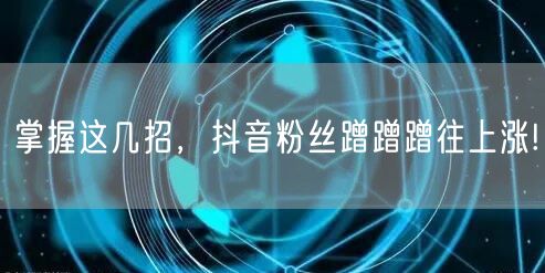掌握这几招，抖音粉丝蹭蹭蹭往上涨!