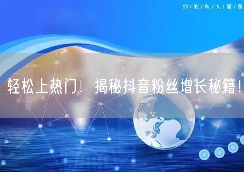 轻松上热门！揭秘抖音粉丝增长秘籍！