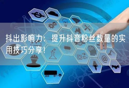抖出影响力：提升抖音粉丝数量的实用技巧分享！