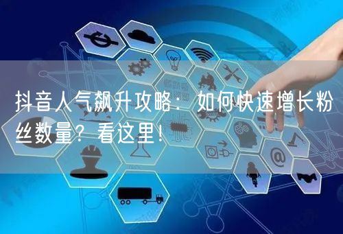 抖音人气飙升攻略：如何快速增长粉丝数量？看这里！