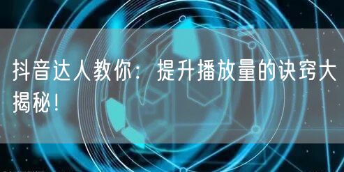抖音达人教你：提升播放量的诀窍大揭秘！