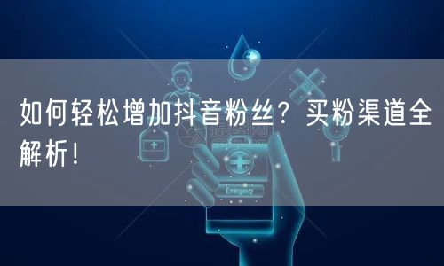 如何轻松增加抖音粉丝？买粉渠道全解析！