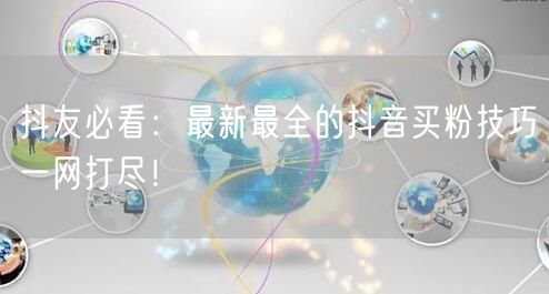 抖友必看：最新最全的抖音买粉技巧一网打尽！