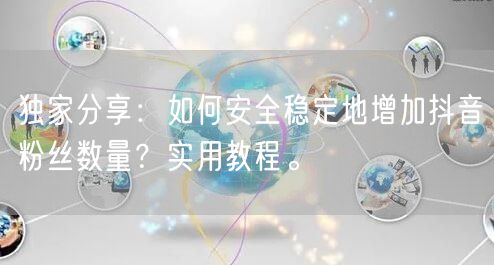 独家分享：如何安全稳定地增加抖音粉丝数量？实用教程。