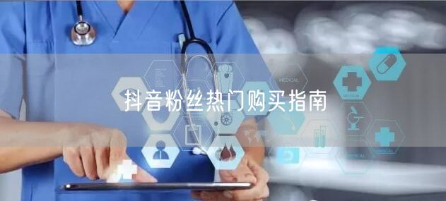 抖音粉丝热门购买指南