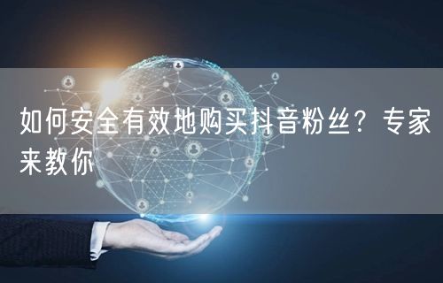 如何安全有效地购买抖音粉丝？专家来教你