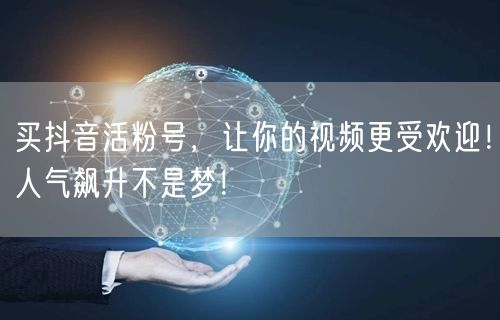 买抖音活粉号，让你的视频更受欢迎！人气飙升不是梦！