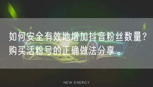 如何安全有效地增加抖音粉丝数量？购买活粉号的正确做法分享。