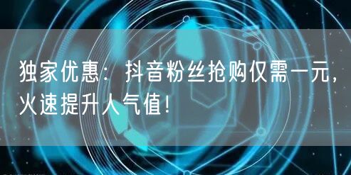 独家优惠：抖音粉丝抢购仅需一元，火速提升人气值！