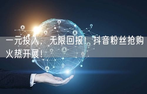 一元投入，无限回报！抖音粉丝抢购火热开展！