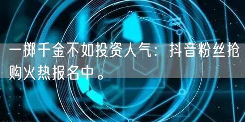 一掷千金不如投资人气：抖音粉丝抢购火热报名中。
