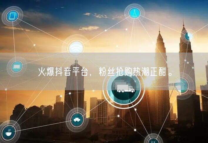 火爆抖音平台，粉丝抢购热潮正酣。