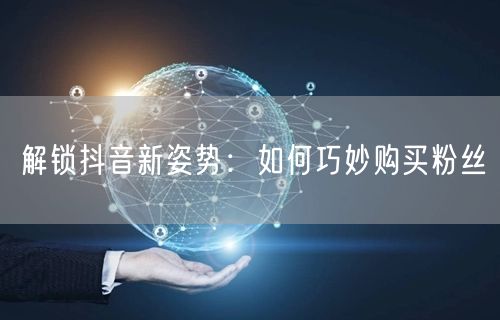 解锁抖音新姿势：如何巧妙购买粉丝