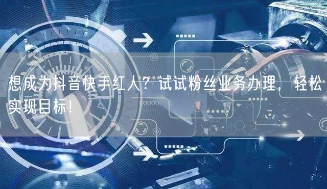 想成为抖音快手红人？试试粉丝业务办理，轻松实现目标！