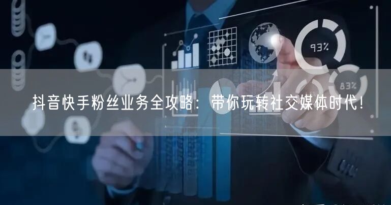 抖音快手粉丝业务全攻略：带你玩转社交媒体时代！