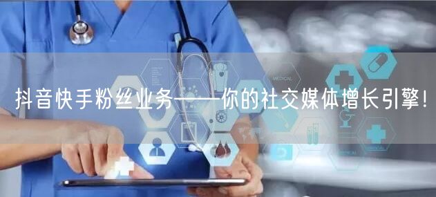抖音快手粉丝业务——你的社交媒体增长引擎！