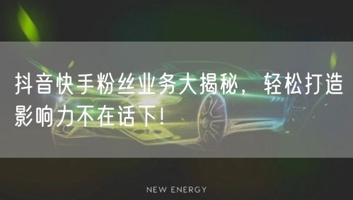 抖音快手粉丝业务大揭秘，轻松打造影响力不在话下！