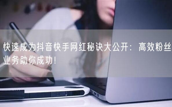 快速成为抖音快手网红秘诀大公开：高效粉丝业务助你成功！