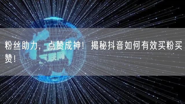 粉丝助力，点赞成神！揭秘抖音如何有效买粉买赞！