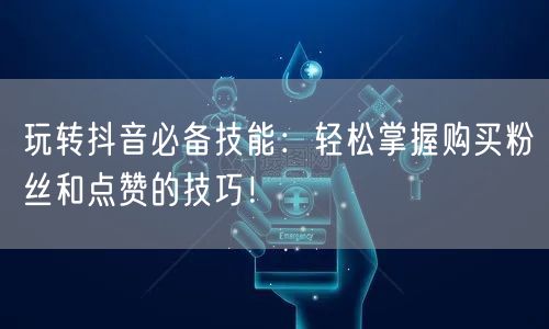玩转抖音必备技能：轻松掌握购买粉丝和点赞的技巧！