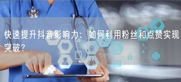 快速提升抖音影响力：如何利用粉丝和点赞实现突破？