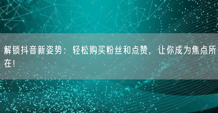 解锁抖音新姿势：轻松购买粉丝和点赞，让你成为焦点所在！