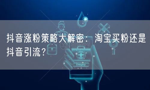 抖音涨粉策略大解密：淘宝买粉还是抖音引流？