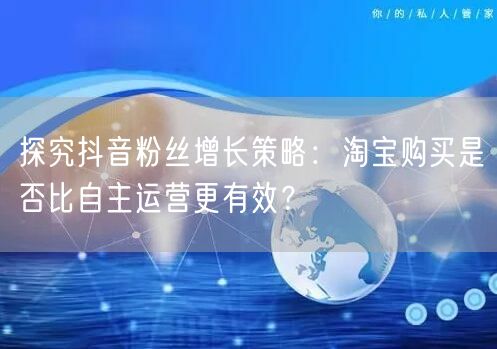 探究抖音粉丝增长策略：淘宝购买是否比自主运营更有效？