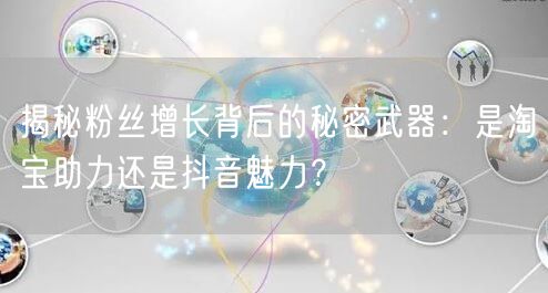 揭秘粉丝增长背后的秘密武器：是淘宝助力还是抖音魅力？