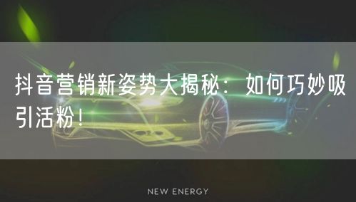 抖音营销新姿势大揭秘：如何巧妙吸引活粉！