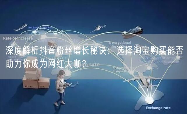 深度解析抖音粉丝增长秘诀：选择淘宝购买能否助力你成为网红大咖？