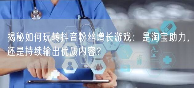 揭秘如何玩转抖音粉丝增长游戏：是淘宝助力，还是持续输出优质内容？