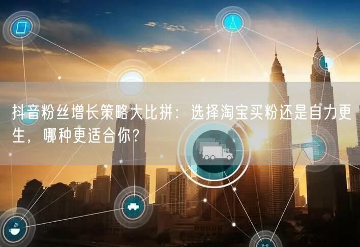抖音粉丝增长策略大比拼：选择淘宝买粉还是自力更生，哪种更适合你？