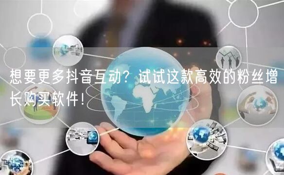 想要更多抖音互动？试试这款高效的粉丝增长购买软件！