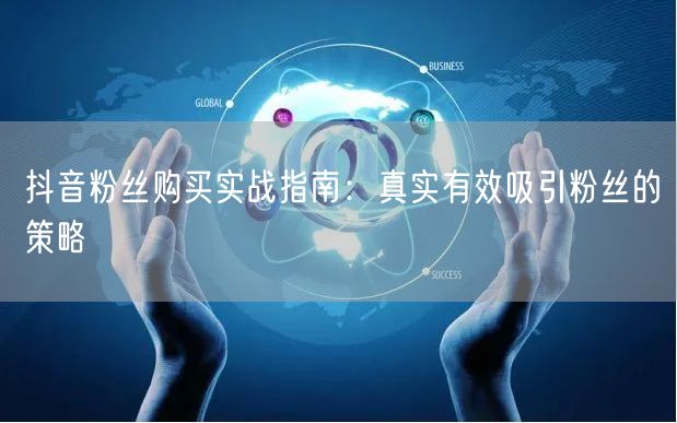 抖音粉丝购买实战指南：真实有效吸引粉丝的策略
