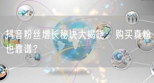 抖音粉丝增长秘诀大揭晓：购买真粉也靠谱？