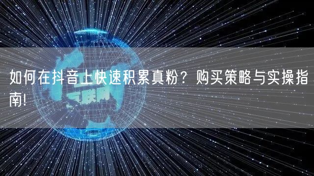 如何在抖音上快速积累真粉？购买策略与实操指南!