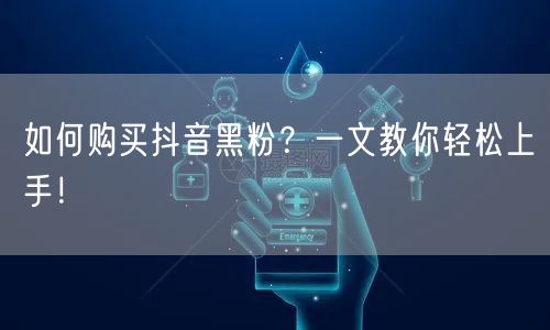 如何购买抖音黑粉？一文教你轻松上手！