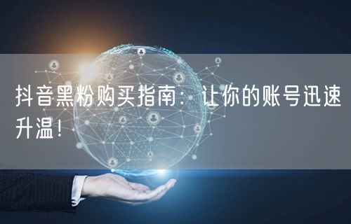 抖音黑粉购买指南：让你的账号迅速升温！