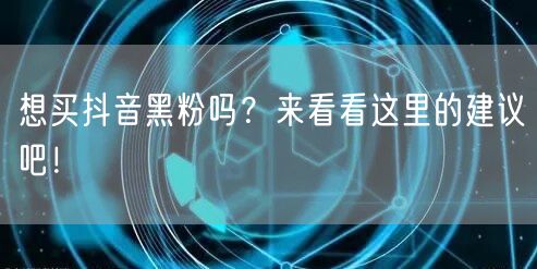 想买抖音黑粉吗？来看看这里的建议吧！