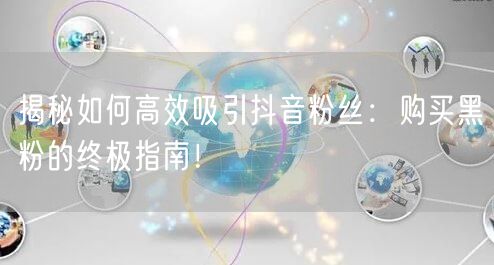 揭秘如何高效吸引抖音粉丝：购买黑粉的终极指南！
